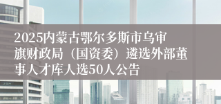 2025内蒙古鄂尔多斯市乌审旗财政局（国资委）遴选外部董事人才库人选50人公告