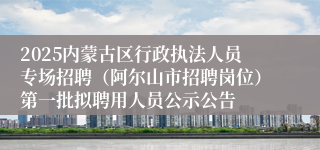 2025内蒙古区行政执法人员专场招聘（阿尔山市招聘岗位）第一批拟聘用人员公示公告