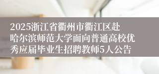 2025浙江省衢州市衢江区赴哈尔滨师范大学面向普通高校优秀应届毕业生招聘教师5人公告