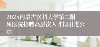2025内蒙古医科大学第二附属医院招聘高层次人才拟引进公示