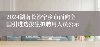 2024湖南长沙宁乡市面向全国引进选拔生拟聘用人员公示