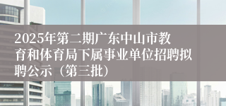2025年第二期广东中山市教育和体育局下属事业单位招聘拟聘公示（第三批）