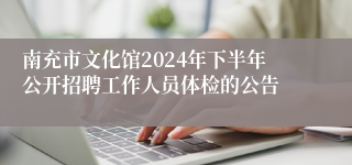 南充市文化馆2024年下半年公开招聘工作人员体检的公告