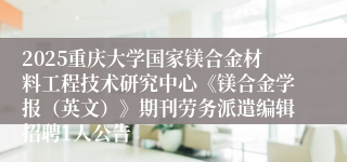 2025重庆大学国家镁合金材料工程技术研究中心《镁合金学报（英文）》期刊劳务派遣编辑招聘1人公告