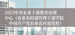 2025中央农业干部教育培训中心（农业农村部管理干部学院、中国共产党农业农村部党校）招聘应届高校毕业生补充公告（北京）