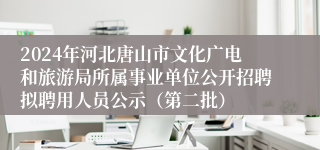 2024年河北唐山市文化广电和旅游局所属事业单位公开招聘拟聘用人员公示（第二批）