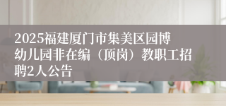 2025福建厦门市集美区园博幼儿园非在编（顶岗）教职工招聘2人公告