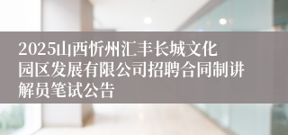 2025山西忻州汇丰长城文化园区发展有限公司招聘合同制讲解员笔试公告