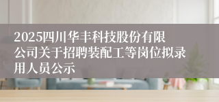 2025四川华丰科技股份有限公司关于招聘装配工等岗位拟录用人员公示