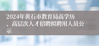 2024年黄石市教育局高学历、高层次人才招聘拟聘用人员公示