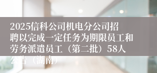 2025信科公司机电分公司招聘以完成一定任务为期限员工和劳务派遣员工（第二批）58人公告（湖南）