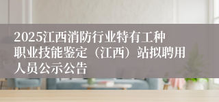 2025江西消防行业特有工种职业技能鉴定（江西）站拟聘用人员公示公告