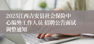 2025江西吉安县社会保险中心编外工作人员 招聘公告面试调整通知