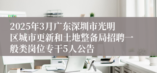 2025年3月广东深圳市光明区城市更新和土地整备局招聘一般类岗位专干5人公告