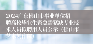 2024广东佛山市事业单位招聘高校毕业生暨急需紧缺专业技术人员拟聘用人员公示（佛山市艺术创作院）