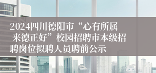 2024四川德阳市“心有所属 来德正好”校园招聘市本级招聘岗位拟聘人员聘前公示
