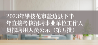 2023年攀枝花市盐边县下半年直接考核招聘事业单位工作人员拟聘用人员公示（第五批）