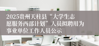 2025贵州天柱县“大学生志愿服务西部计划”人员拟聘用为事业单位工作人员公示