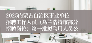 2025内蒙古自治区事业单位招聘工作人员（乌兰浩特市部分招聘岗位）第一批拟聘用人员公示