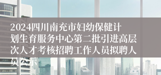 2024四川南充市妇幼保健计划生育服务中心第二批引进高层次人才考核招聘工作人员拟聘人员公示