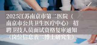 2025江苏南京市第二医院（南京市公共卫生医疗中心） 招聘卫技人员面试资格复审通知 （岗位信息表二博士研究生）