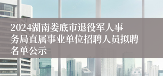 2024湖南娄底市退役军人事务局直属事业单位招聘人员拟聘名单公示