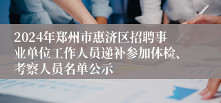 2024年郑州市惠济区招聘事业单位工作人员递补参加体检、考察人员名单公示
