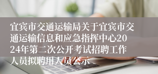 宜宾市交通运输局关于宜宾市交通运输信息和应急指挥中心2024年第二次公开考试招聘工作人员拟聘用人员公示