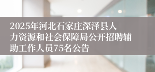 2025年河北石家庄深泽县人力资源和社会保障局公开招聘辅助工作人员75名公告