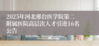 2025年河北邢台医学院第二附属医院高层次人才引进16名公告