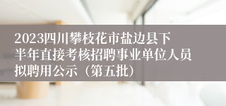 2023四川攀枝花市盐边县下半年直接考核招聘事业单位人员拟聘用公示（第五批）