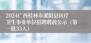2024广西桂林市灌阳县医疗卫生事业单位招聘聘前公示（第一批33人）