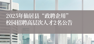 2025年仙居县“政聘企用”校园招聘高层次人才2名公告
