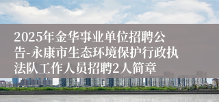 2025年金华事业单位招聘公告-永康市生态环境保护行政执法队工作人员招聘2人简章