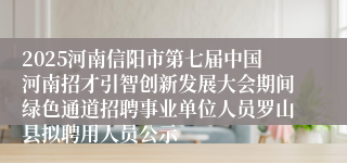 2025河南信阳市第七届中国河南招才引智创新发展大会期间绿色通道招聘事业单位人员罗山县拟聘用人员公示