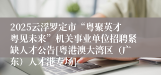 2025云浮罗定市“粤聚英才粤见未来”机关事业单位招聘紧缺人才公告[粤港澳大湾区（广东）人才港专场]