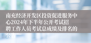 南充经济开发区投资促进服务中心2024年下半年公开考试招聘工作人员考试总成绩及排名的公告