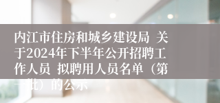 内江市住房和城乡建设局  关于2024年下半年公开招聘工作人员  拟聘用人员名单（第一批）的公示