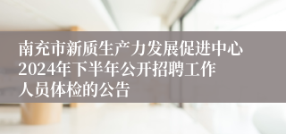 南充市新质生产力发展促进中心2024年下半年公开招聘工作人员体检的公告