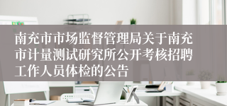 南充市市场监督管理局关于南充市计量测试研究所公开考核招聘工作人员体检的公告