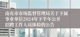南充市市场监督管理局关于下属事业单位2024年下半年公开招聘工作人员体检的公告