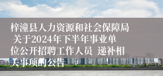 梓潼县人力资源和社会保障局  关于2024年下半年事业单位公开招聘工作人员  递补相关事项的公告