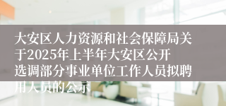 大安区人力资源和社会保障局关于2025年上半年大安区公开选调部分事业单位工作人员拟聘用人员的公示