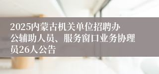 2025内蒙古机关单位招聘办公辅助人员、服务窗口业务协理员26人公告
