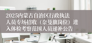 2025内蒙古自治区行政执法人员专场招收（奈曼旗岗位）进入体检考察范围人员递补公告