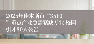 2025年佳木斯市“3510”重点产业急需紧缺专业 校园引才80人公告