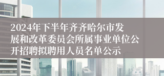 2024年下半年齐齐哈尔市发展和改革委员会所属事业单位公开招聘拟聘用人员名单公示