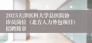 2025天津医科大学总医院协诊员岗位（北方人力外包项目）招聘简章