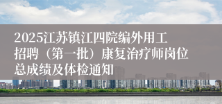 2025江苏镇江四院编外用工招聘（第一批）康复治疗师岗位总成绩及体检通知