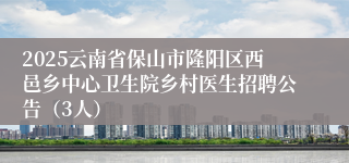 2025云南省保山市隆阳区西邑乡中心卫生院乡村医生招聘公告（3人）